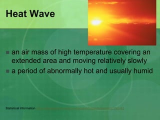 Heat Wave
 an air mass of high temperature covering an
extended area and moving relatively slowly
 a period of abnormally hot and usually humid
Statistical Information http://www.preventionweb.net/english/hazards/statistics/?hid=63
 