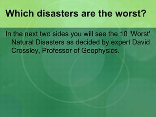 Which disasters are the worst?
In the next two sides you will see the 10 'Worst'
Natural Disasters as decided by expert David
Crossley, Professor of Geophysics.
 