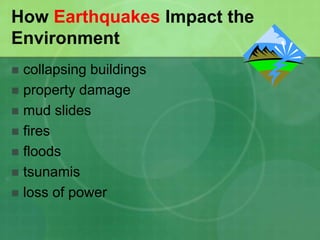 How Earthquakes Impact the
Environment
 collapsing buildings
 property damage
 mud slides
 fires
 floods
 tsunamis
 loss of power
 