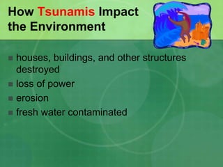 How Tsunamis Impact
the Environment
 houses, buildings, and other structures
destroyed
 loss of power
 erosion
 fresh water contaminated
 