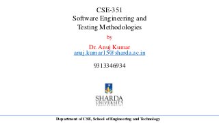 CSE-351
Software Engineering and
Testing Methodologies
by
Dr. Anuj Kumar
anuj.kumar15@sharda.ac.in
9313346934
Department of CSE, School of Engineering and Technology
 