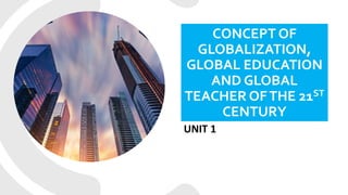 CONCEPT OF
GLOBALIZATION,
GLOBAL EDUCATION
AND GLOBAL
TEACHER OFTHE 21ST
CENTURY
UNIT 1
 