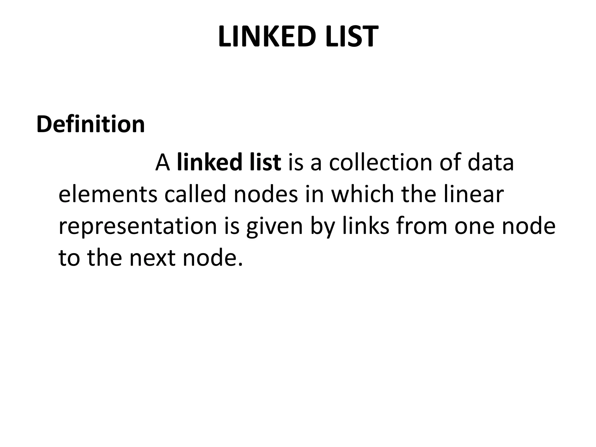 LINKED LIST
Definition
A linked list is a collection of data
elements called nodes in which the linear
representation is given by links from one node
to the next node.
 