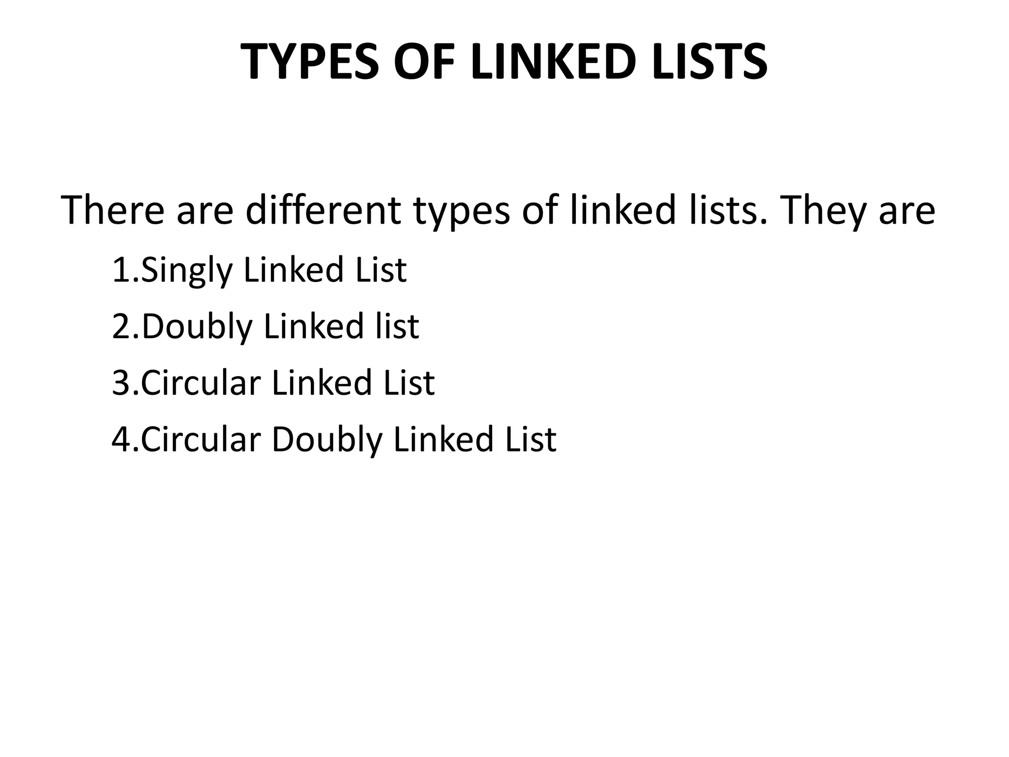 TYPES OF LINKED LISTS
There are different types of linked lists. They are
1.Singly Linked List
2.Doubly Linked list
3.Circular Linked List
4.Circular Doubly Linked List
 