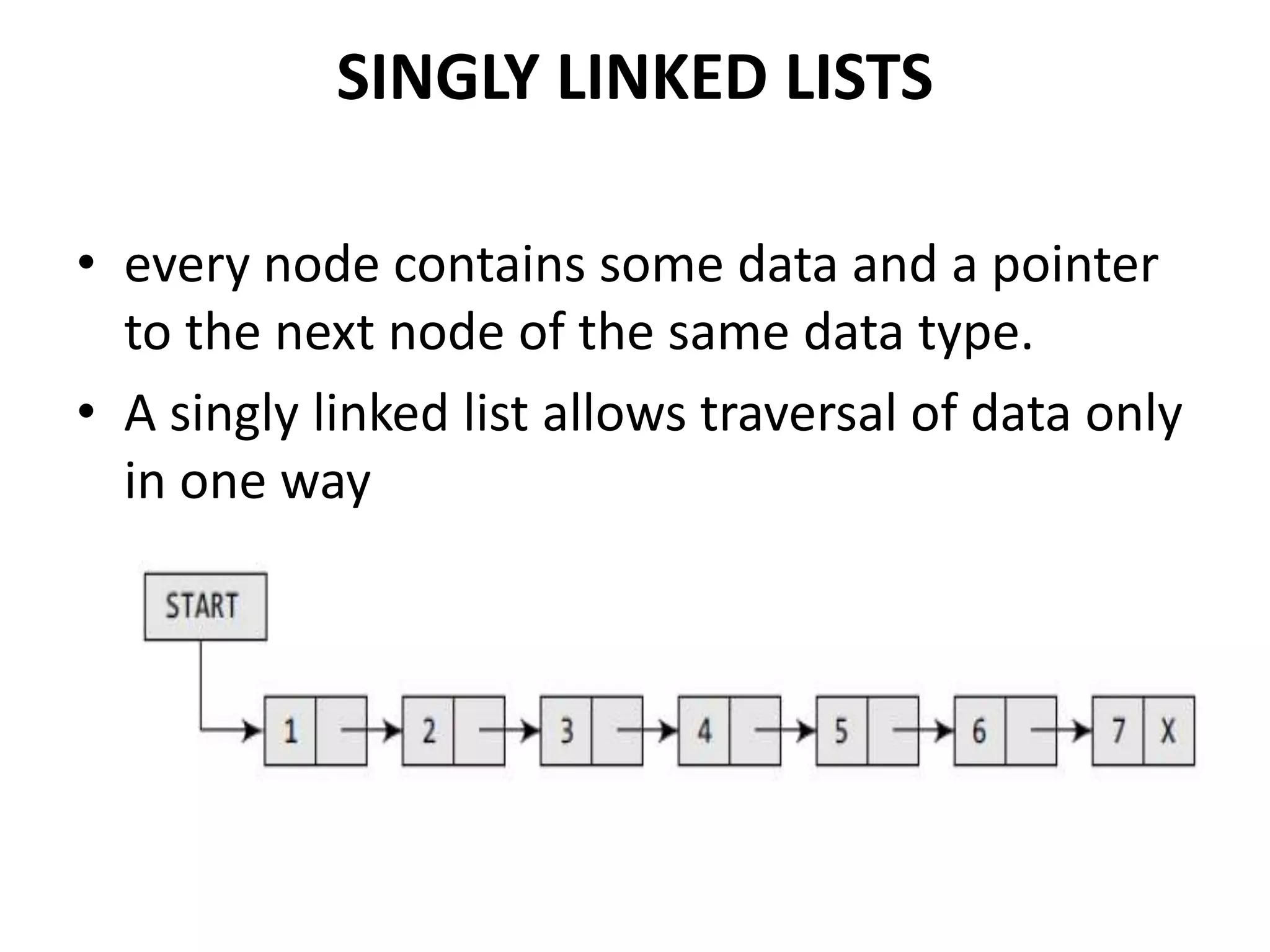 SINGLY LINKED LISTS
• every node contains some data and a pointer
to the next node of the same data type.
• A singly linked list allows traversal of data only
in one way
 