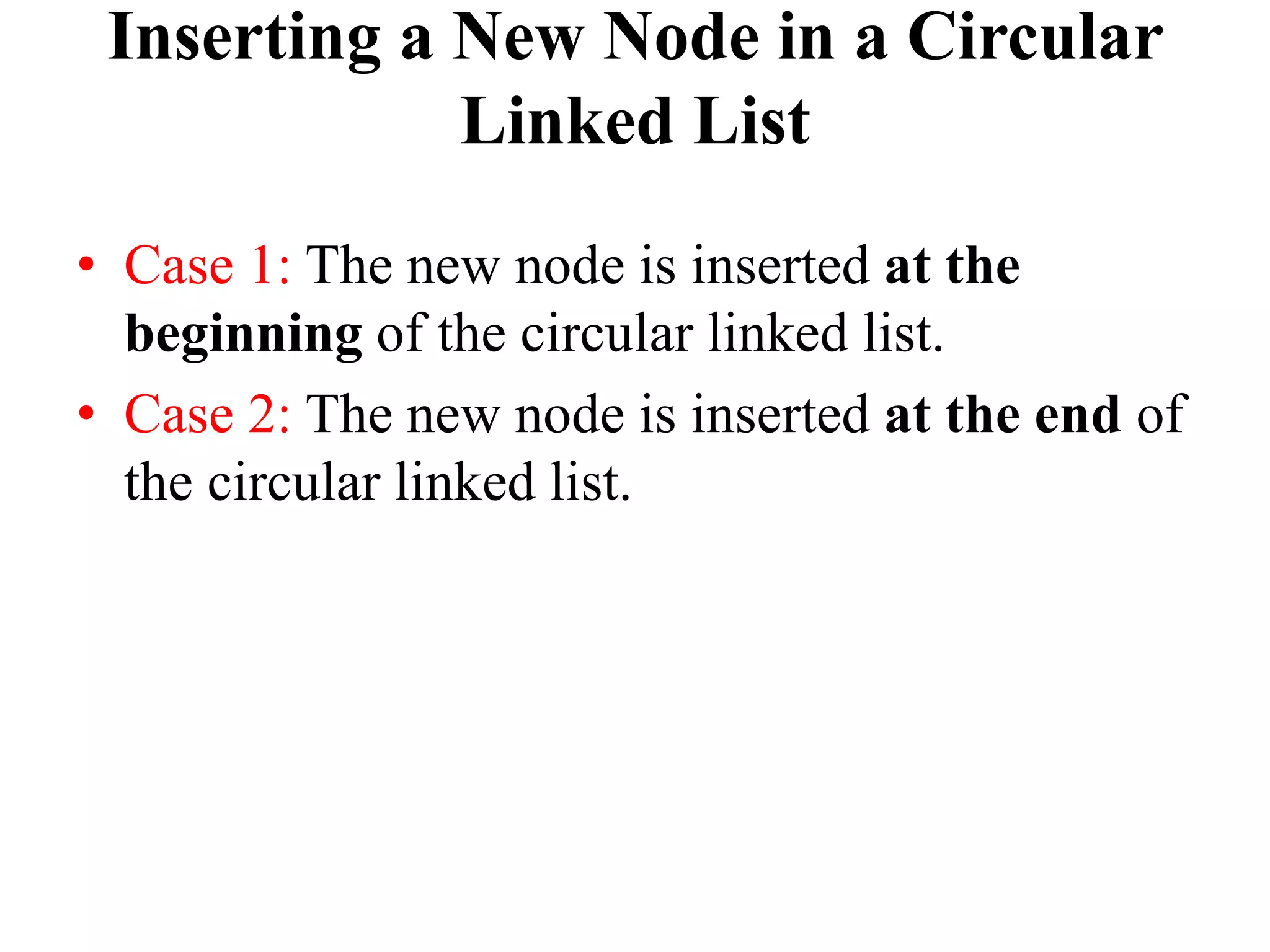 Inserting a New Node in a Circular
Linked List
• Case 1: The new node is inserted at the
beginning of the circular linked list.
• Case 2: The new node is inserted at the end of
the circular linked list.
 