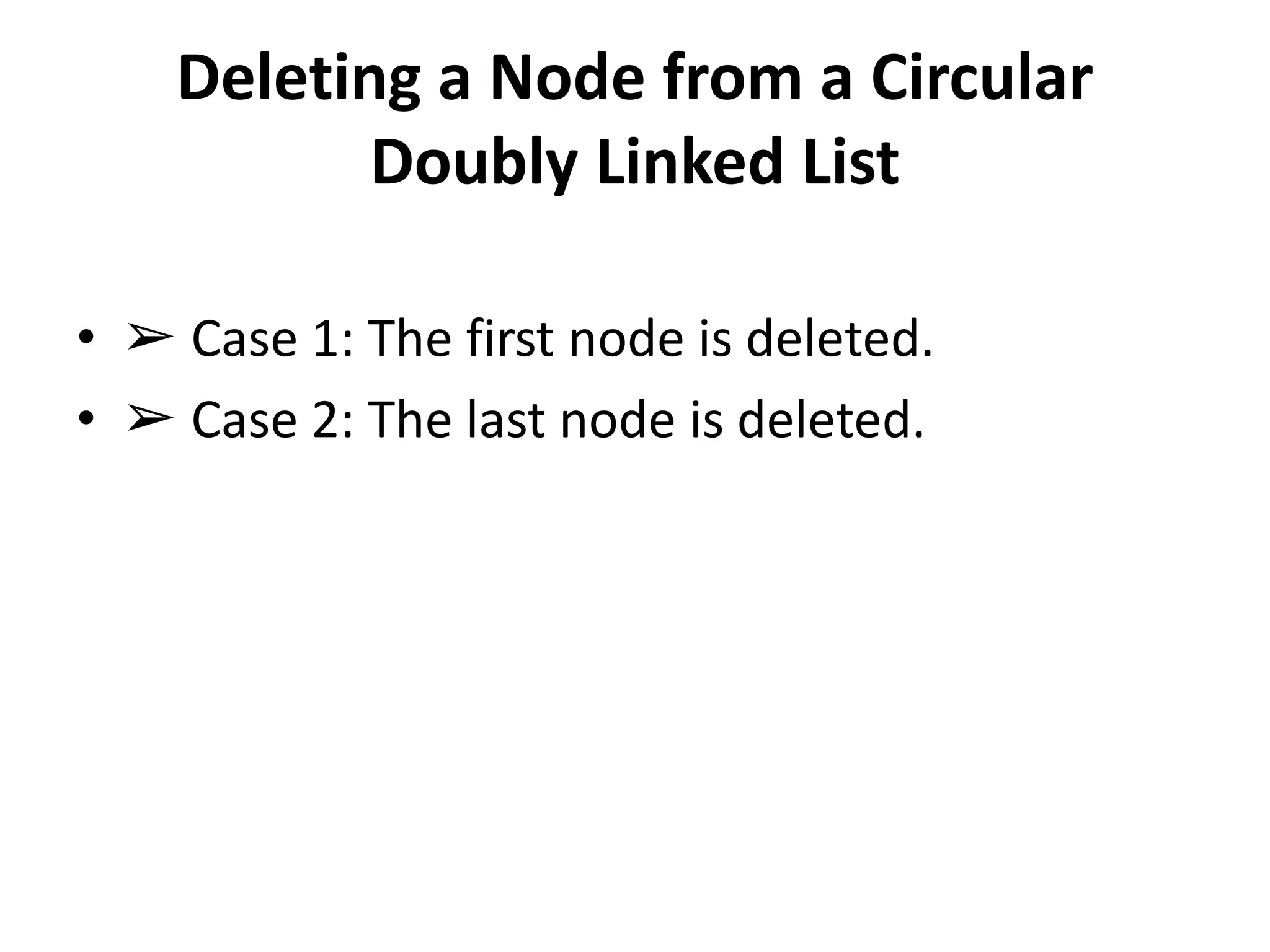 Deleting a Node from a Circular
Doubly Linked List
• ➢ Case 1: The first node is deleted.
• ➢ Case 2: The last node is deleted.
 