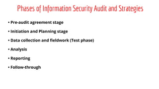 Phases of Information Security Audit and Strategies
• Pre-audit agreement stage
• Initiation and Planning stage
• Data collection and fieldwork (Test phase)
• Analysis
• Reporting
• Follow-through
 
