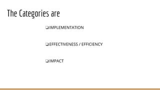 The Categories are
❏IMPLEMENTATION
❏EFFECTIVENESS / EFFICIENCY
❏IMPACT
 