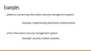 Examples
❏Metrics concerning information security management system.
Example: implementing dual-factor authentication
❏The information security management system
Example: security incident statistics
 