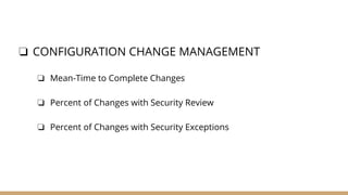 ❏ CONFIGURATION CHANGE MANAGEMENT
❏ Mean-Time to Complete Changes
❏ Percent of Changes with Security Review
❏ Percent of Changes with Security Exceptions
 