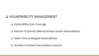 ❏ VULNERABILITY MANAGEMENT
❏ Vulnerability Scan Coverage
❏ Percent of Systems Without Known Severe Vulnerabilities
❏ Mean-Time to Mitigate Vulnerabilities
❏ Number of Known Vulnerability Instances
 