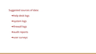 Suggested sources of data:
➔help desk logs
➔system logs
➔firewall logs
➔audit reports
➔user surveys
 