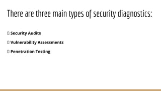 There are three main types of security diagnostics:
Security Audits
Vulnerability Assessments
Penetration Testing
 