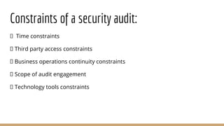 Constraints of a security audit:
Time constraints
Third party access constraints
Business operations continuity constraints
Scope of audit engagement
Technology tools constraints
 