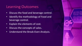 Learning Outcomes
• Discuss the food and beverage control.
• Identify the methodology of Food and
beverage control.
• Explain the elements of cost.
• Discuss the concepts of sales.
• Understand the Break-Even-Analysis.
 