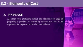 3. EXPENSE
All other costs excluding labour and material cost used in
preparing a product or providing service are said to be
expenses. An expense can be direct or indirect.
3.2 - Elements of Cost
 