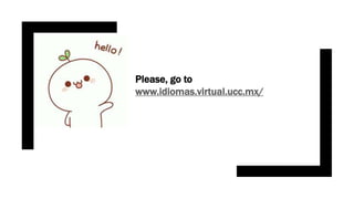 Please, go to
www.idiomas.virtual.ucc.mx/
 