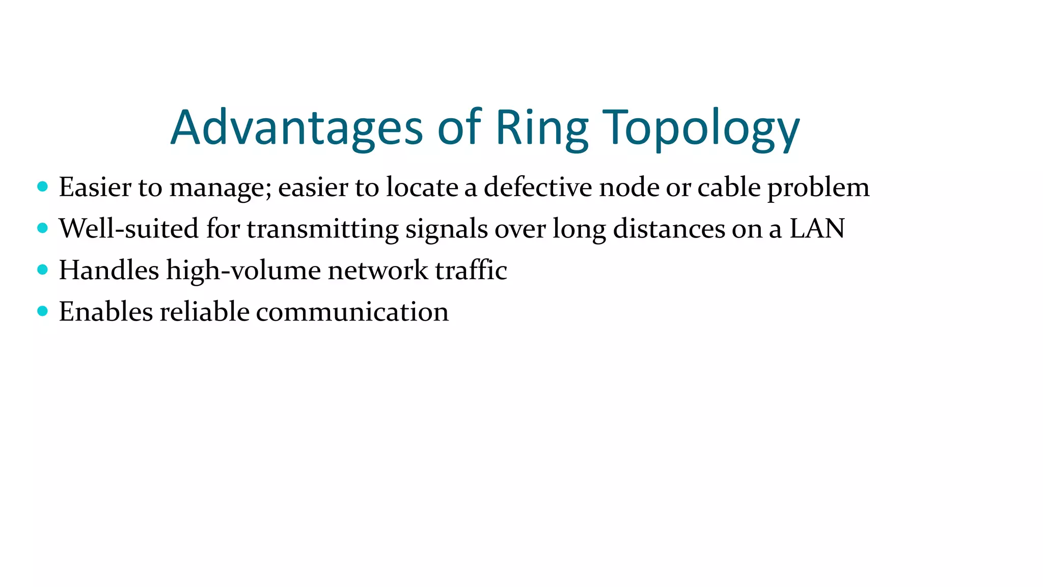 Advantages of Ring Topology
 Easier to manage; easier to locate a defective node or cable problem
 Well-suited for transmitting signals over long distances on a LAN
 Handles high-volume network traffic
 Enables reliable communication
 