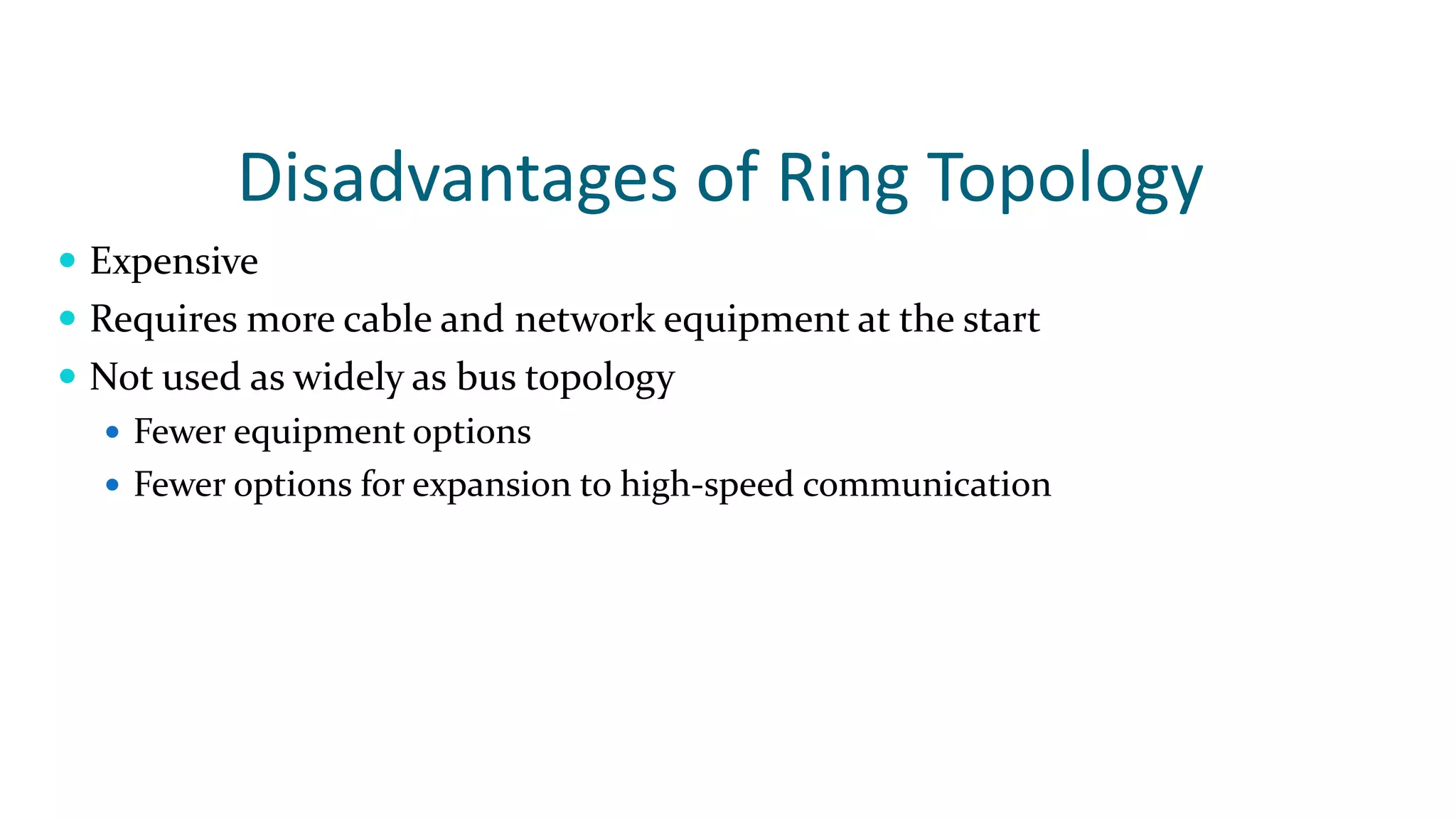 Disadvantages of Ring Topology
 Expensive
 Requires more cable and network equipment at the start
 Not used as widely as bus topology
 Fewer equipment options
 Fewer options for expansion to high-speed communication
 