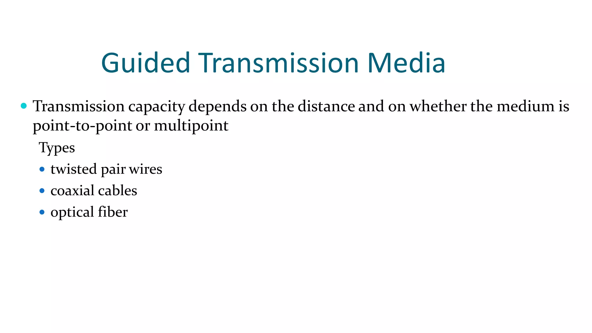 Guided Transmission Media
 Transmission capacity depends on the distance and on whether the medium is
point-to-point or multipoint
Types
 twisted pair wires
 coaxial cables
 optical fiber
 