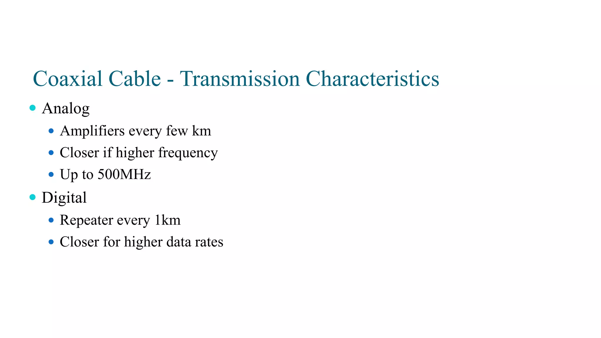 Coaxial Cable - Transmission Characteristics
 Analog
 Amplifiers every few km
 Closer if higher frequency
 Up to 500MHz
 Digital
 Repeater every 1km
 Closer for higher data rates
 