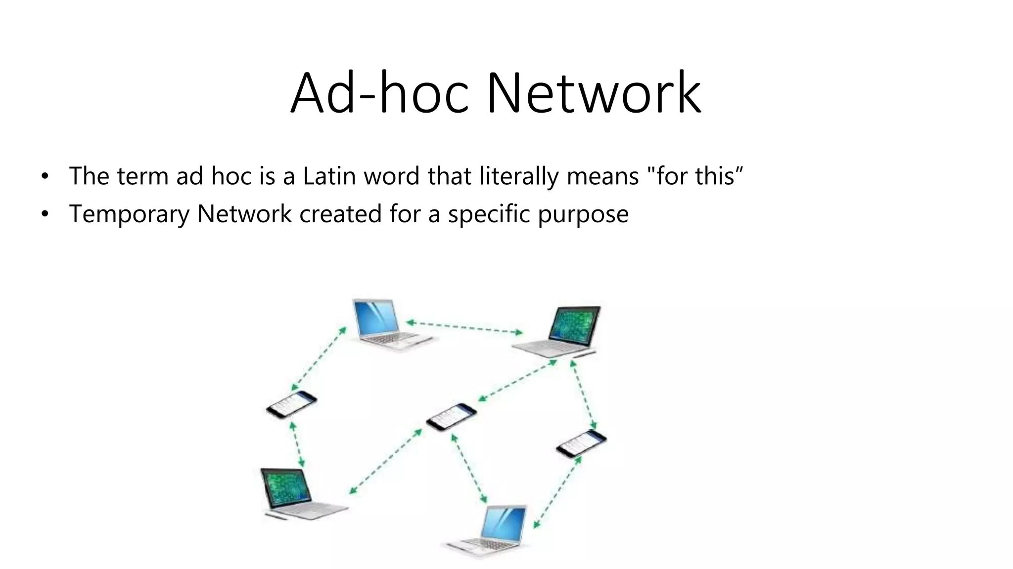 Ad-hoc Network
• The term ad hoc is a Latin word that literally means "for this”
• Temporary Network created for a specific purpose
 
