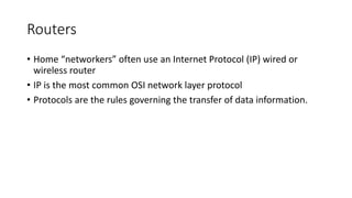 Routers
• Home “networkers” often use an Internet Protocol (IP) wired or
wireless router
• IP is the most common OSI network layer protocol
• Protocols are the rules governing the transfer of data information.
 