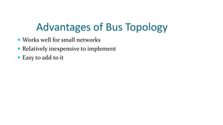 Advantages of Bus Topology
 Works well for small networks
 Relatively inexpensive to implement
 Easy to add to it
 