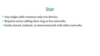 Star
 Any single cable connects only two devices
 Requires more cabling than ring or bus networks
 Easily moved, isolated, or interconnected with other networks
 