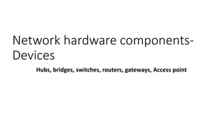 Network hardware components-
Devices
Hubs, bridges, switches, routers, gateways, Access point
 