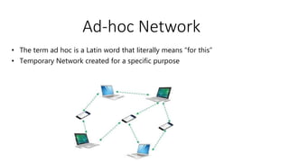 Ad-hoc Network
• The term ad hoc is a Latin word that literally means "for this”
• Temporary Network created for a specific purpose
 