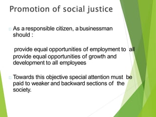 As a responsible citizen, a businessman
should :
provide equal opportunities of employment to all
provide equal opportunities of growth and
development to all employees
Towards this objective special attention must be
paid to weaker and backward sections of the
society.
 