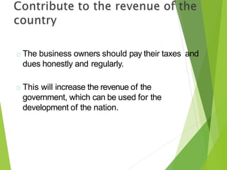 The business owners should pay their taxes and
dues honestly and regularly.
This will increase the revenue of the
government, which can be used for the
development of the nation.
 