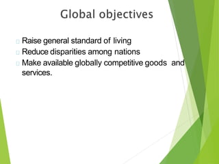 Raise general standard of living
Reduce disparities among nations
Make available globally competitive goods and
services.
 