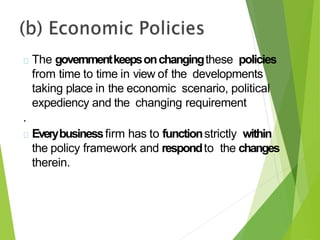 The governmentkeepsonchangingthese policies
from time to time in view of the developments
taking place in the economic scenario, political
expediency and the changing requirement
.
Everybusinessfirm has to functionstrictly within
the policy framework and respondto the changes
therein.
 