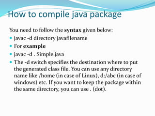 How to run java package program
 You need to use fully qualified name e.g.
mypack.Simple etc to run the class.
 To Compi...