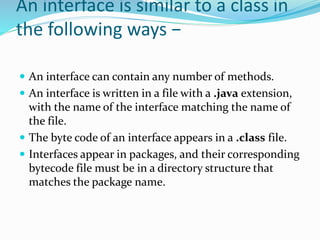 However, an interface is different from a class in
several ways, including −
 You cannot instantiate an interface.
 An i...