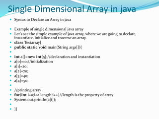 Multidimensional array in java
 In such case, data is stored in row and column based
index (also known as matrix form).
...