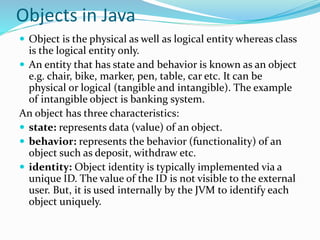 Objects in java
 For Example: Pen is an
object. Its name is
Reynolds, color is white
etc. known as its state. It is
used ...