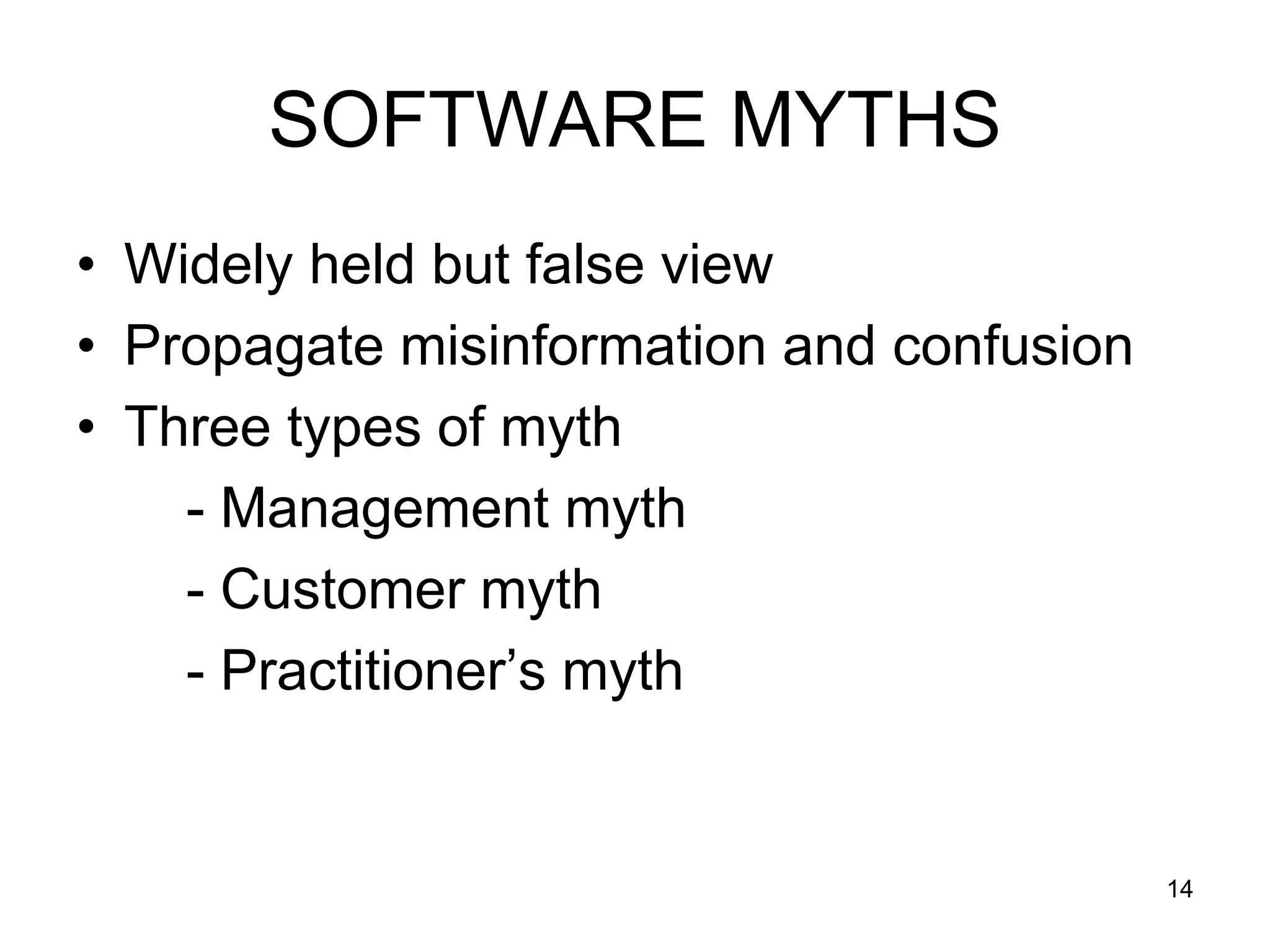 SOFTWARE MYTHS • Widely held but false view • Propagate misinformation and confusion • Three types of myth - Management myth - Customer myth - Practitioner’s myth 14 
