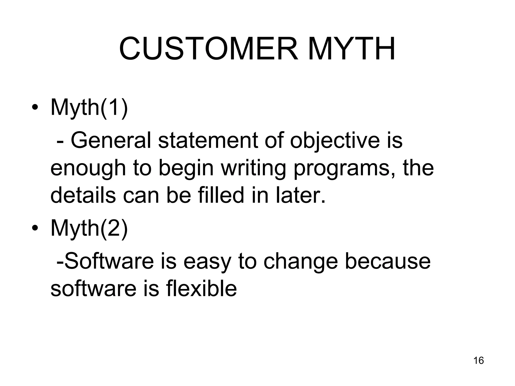 CUSTOMER MYTH • Myth(1) - General statement of objective is enough to begin writing programs, the details can be filled in later. • Myth(2) -Software is easy to change because software is flexible 16 