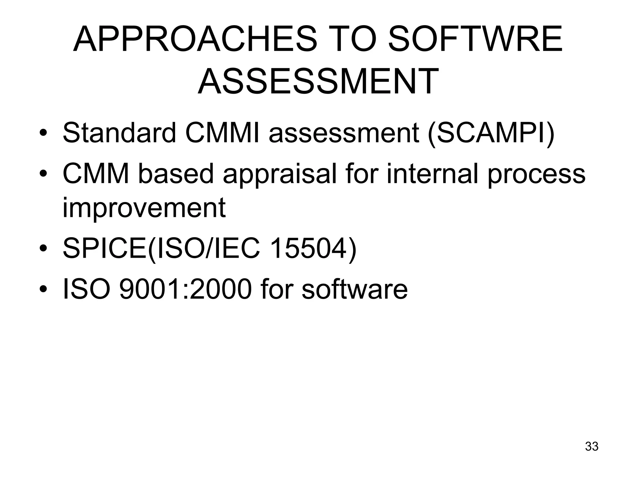APPROACHES TO SOFTWRE ASSESSMENT • Standard CMMI assessment (SCAMPI) • CMM based appraisal for internal process improvement • SPICE(ISO/IEC 15504) • ISO 9001:2000 for software 33 