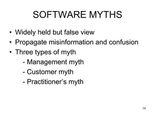 SOFTWARE MYTHS
• Widely held but false view
• Propagate misinformation and confusion
• Three types of myth
- Management myth
- Customer myth
- Practitioner’s myth
14
 