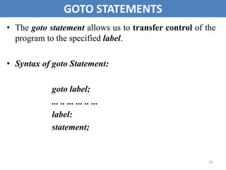70
GOTO STATEMENTS
• The goto statement allows us to transfer control of the
program to the specified label.
• Syntax of goto Statement:
goto label;
... .. ... ... .. ...
label:
statement;
 