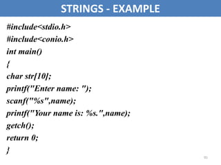 91
STRINGS - EXAMPLE
#include<stdio.h>
#include<conio.h>
int main()
{
char str[10];
printf("Enter name: ");
scanf("%s",name);
printf("Your name is: %s.",name);
getch();
return 0;
}
 