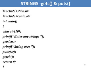 92
STRINGS -gets() & puts()
#include<stdio.h>
#include<conio.h>
int main()
{
char str[10];
printf("Enter any string: ");
gets(str);
printf("String are: ");
puts(str);
getch();
return 0;
 