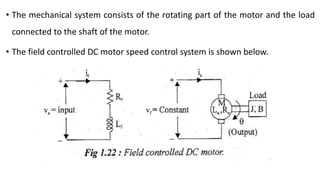 • The mechanical system consists of the rotating part of the motor and the load
connected to the shaft of the motor.
• The field controlled DC motor speed control system is shown below.
 