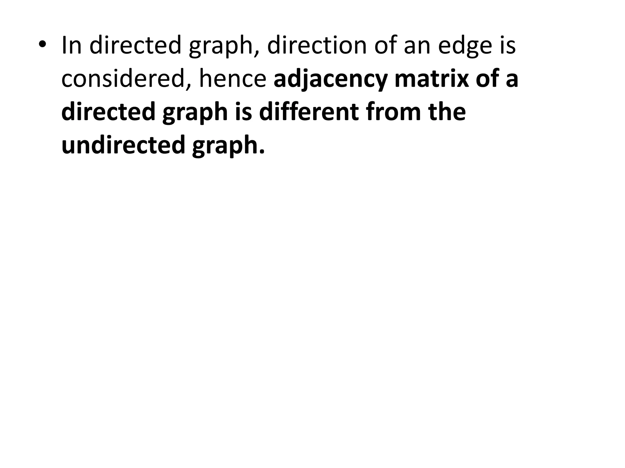• In directed graph, direction of an edge is
considered, hence adjacency matrix of a
directed graph is different from the
undirected graph.
 