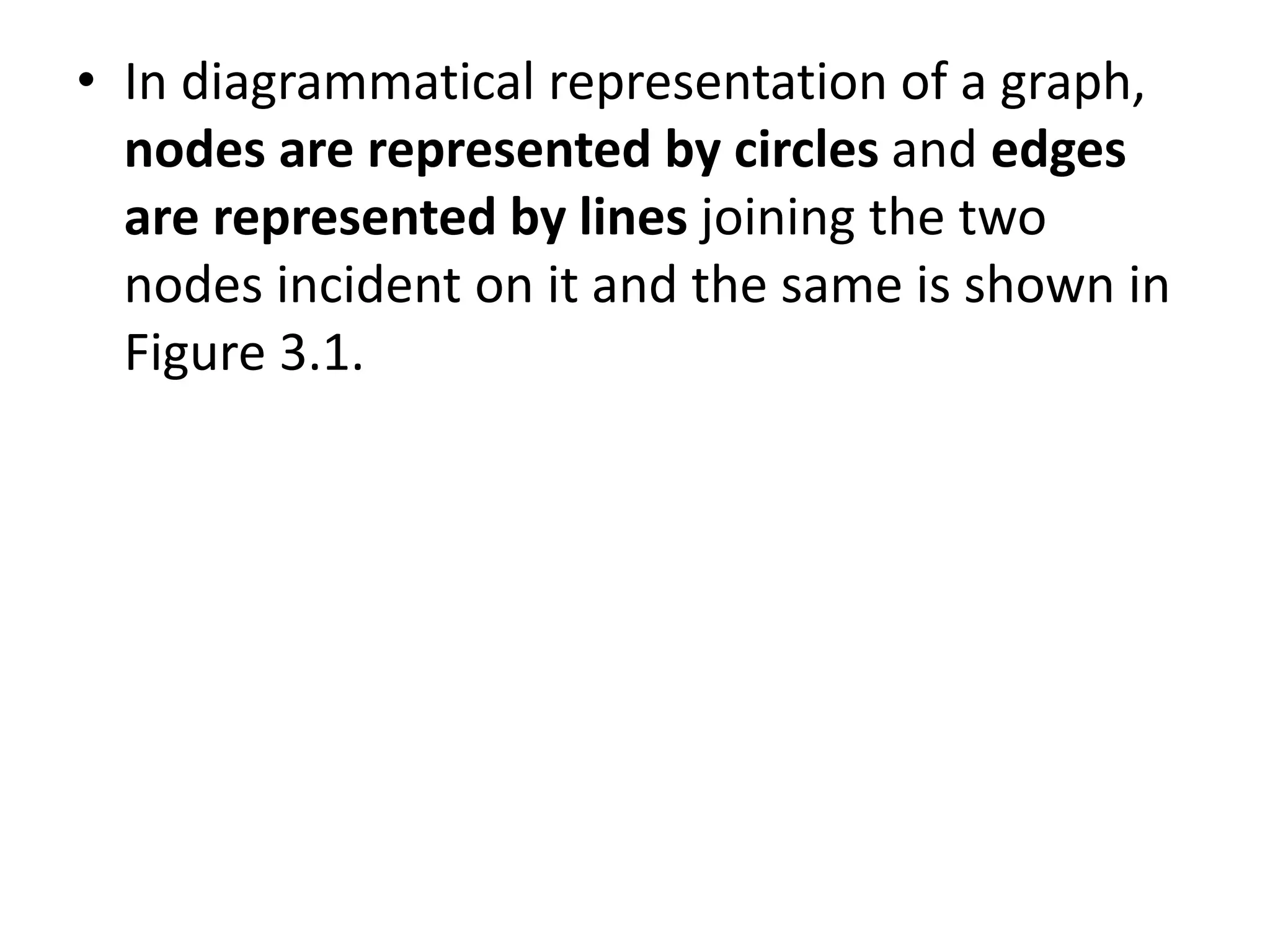 • In diagrammatical representation of a graph,
nodes are represented by circles and edges
are represented by lines joining the two
nodes incident on it and the same is shown in
Figure 3.1.
 